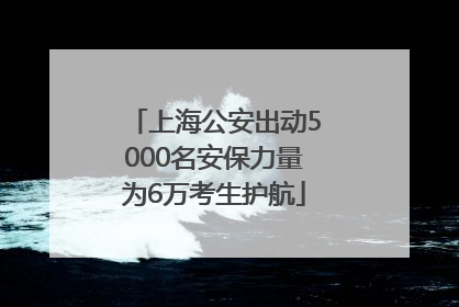 上海公安出动5000名安保力量为6万考生护航