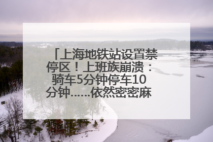上海地铁站设置禁停区！上班族崩溃：骑车5分钟停车10分钟……依然密密麻麻无从下脚？