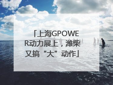 上海GPOWER动力展上，潍柴又搞“大”动作