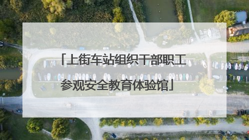 上街车站组织干部职工参观安全教育体验馆