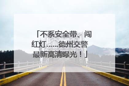 不系安全带、闯红灯……德州交警最新高清曝光！
