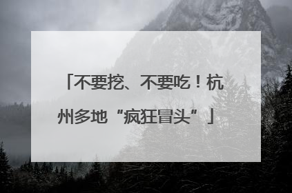 不要挖、不要吃！杭州多地“疯狂冒头”