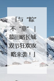 与“粽”不“童”｜慕田峪长城双节狂欢攻略来袭！