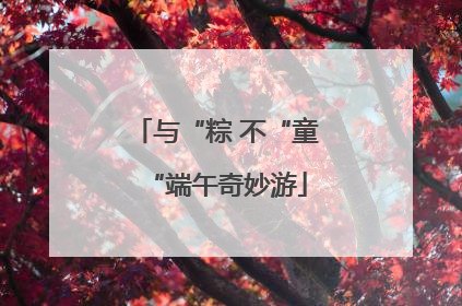 与“粽 不“童“端午奇妙游