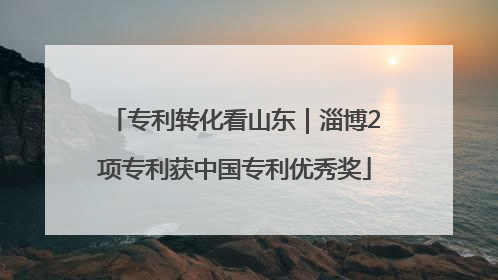 专利转化看山东｜淄博2项专利获中国专利优秀奖