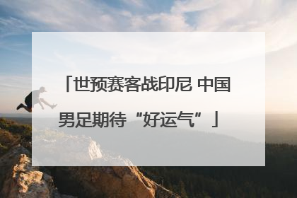 世预赛客战印尼 中国男足期待“好运气”