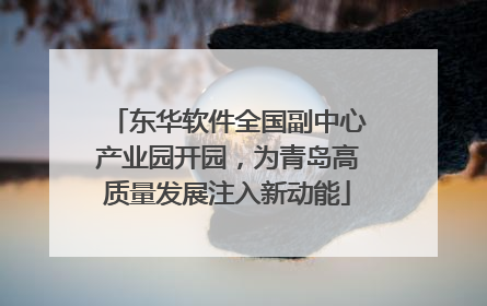 东华软件全国副中心产业园开园，为青岛高质量发展注入新动能