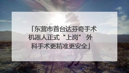东营市首台达芬奇手术机器人正式“上岗” 外科手术更精准更安全