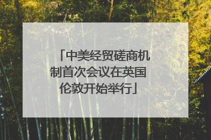 中美经贸磋商机制首次会议在英国伦敦开始举行