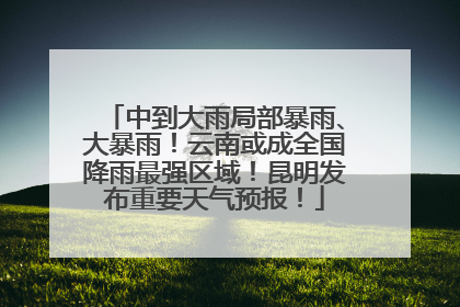 中到大雨局部暴雨、大暴雨！云南或成全国降雨最强区域！昆明发布重要天气预报！