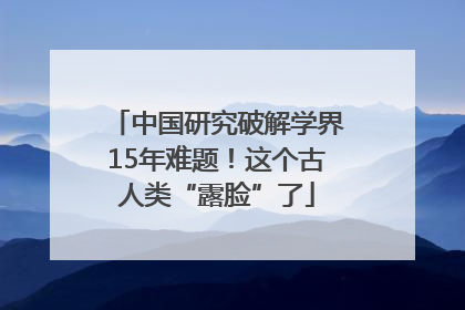 中国研究破解学界15年难题！这个古人类“露脸”了