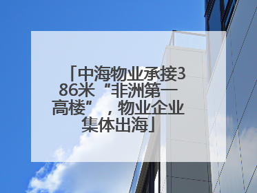 中海物业承接386米“非洲第一高楼”，物业企业集体出海