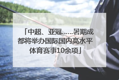 中超、亚冠……暑期成都将举办国际国内高水平体育赛事10余项