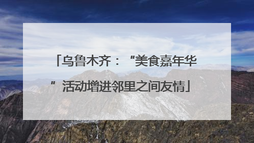 乌鲁木齐：“美食嘉年华”活动增进邻里之间友情