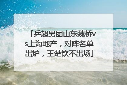 乒超男团山东魏桥vs上海地产，对阵名单出炉，王楚钦不出场