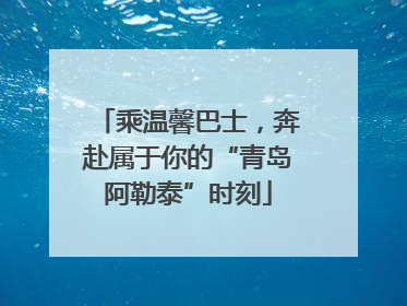 乘温馨巴士，奔赴属于你的“青岛阿勒泰”时刻
