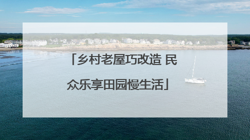 乡村老屋巧改造 民众乐享田园慢生活