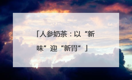 人参奶茶：以“新味”迎“新胃”