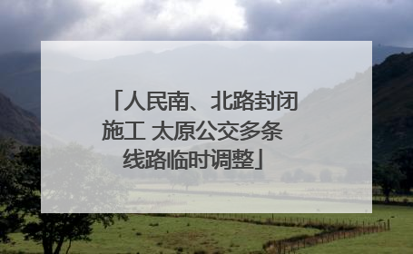 人民南、北路封闭施工 太原公交多条线路临时调整