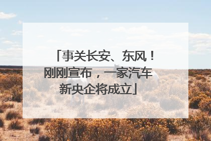 事关长安、东风！刚刚宣布，一家汽车新央企将成立