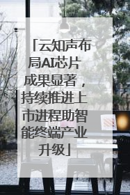 云知声布局AI芯片成果显著，持续推进上市进程助智能终端产业升级