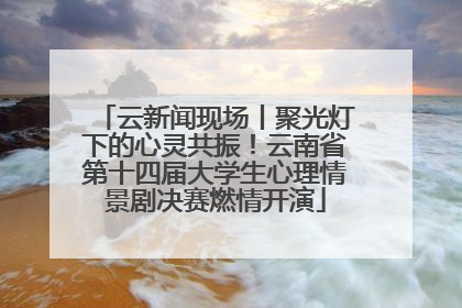 云新闻现场丨聚光灯下的心灵共振！云南省第十四届大学生心理情景剧决赛燃情开演
