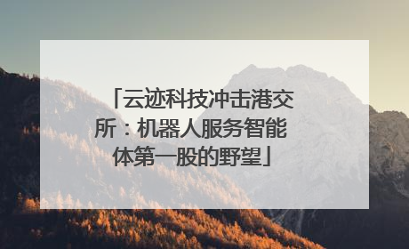 云迹科技冲击港交所：机器人服务智能体第一股的野望