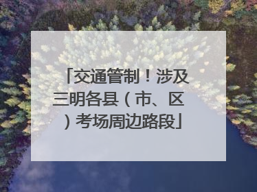 交通管制！涉及三明各县（市、区）考场周边路段