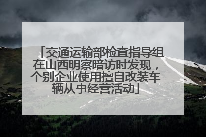 交通运输部检查指导组在山西明察暗访时发现，个别企业使用擅自改装车辆从事经营活动