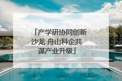 产学研协同创新沙龙 舟山科企共谋产业升级