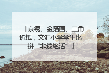 京绣、金箔画、三角折纸，文汇小学学生比拼“非遗绝活”