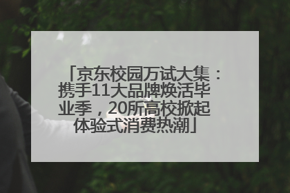 京东校园万试大集：携手11大品牌焕活毕业季，20所高校掀起体验式消费热潮