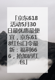 京东618活动5月30日最优惠最便宜，京东618红包口令最新：福利666，抢加码红包