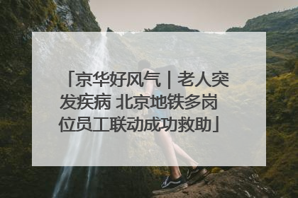 京华好风气｜老人突发疾病 北京地铁多岗位员工联动成功救助