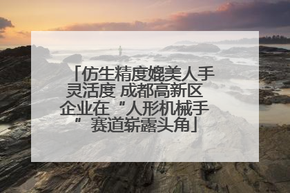 仿生精度媲美人手灵活度 成都高新区企业在“人形机械手”赛道崭露头角