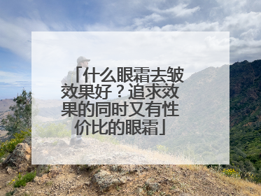 什么眼霜去皱效果好？追求效果的同时又有性价比的眼霜