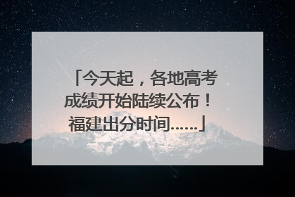 今天起，各地高考成绩开始陆续公布！福建出分时间……