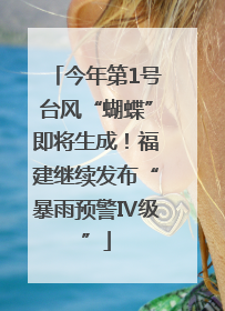 今年第1号台风“蝴蝶”即将生成！福建继续发布“暴雨预警Ⅳ级”
