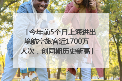 今年前5个月上海进出境航空旅客近1700万人次，创同期历史新高