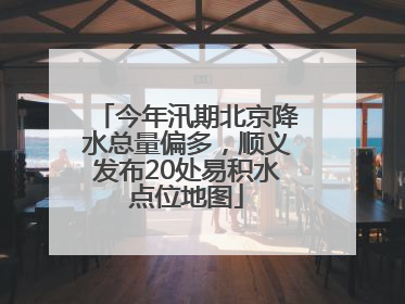 今年汛期北京降水总量偏多，顺义发布20处易积水点位地图
