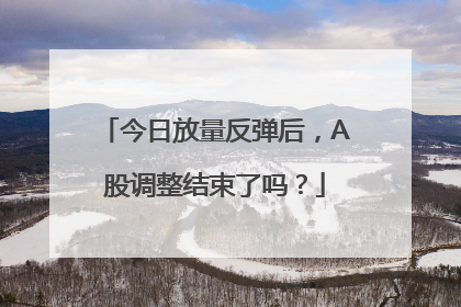 今日放量反弹后，A股调整结束了吗？
