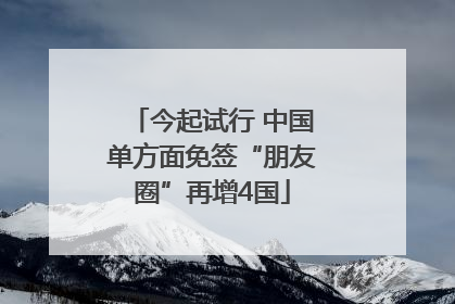 今起试行 中国单方面免签“朋友圈”再增4国