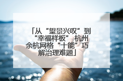 从“望景兴叹”到“幸福样板” 杭州余杭网格“十能”巧解治理难题