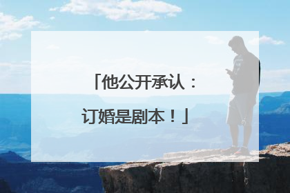 他公开承认：订婚是剧本！