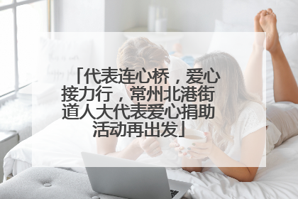 代表连心桥，爱心接力行，常州北港街道人大代表爱心捐助活动再出发
