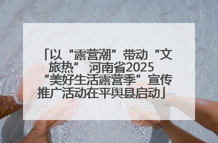 以“露营潮”带动“文旅热” 河南省2025“美好生活露营季”宣传推广活动在平舆县启动
