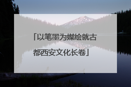 以笔墨为媒绘就古都西安文化长卷