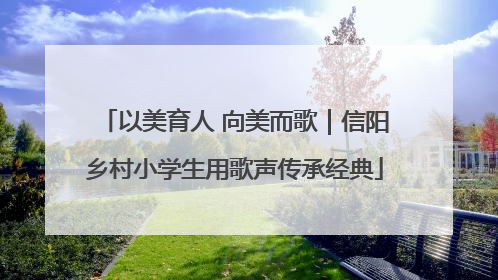 以美育人 向美而歌｜信阳乡村小学生用歌声传承经典