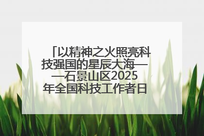 以精神之火照亮科技强国的星辰大海——石景山区2025年全国科技工作者日主场活动启幕