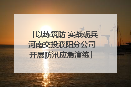 以练筑防 实战砺兵 河南交投濮阳分公司开展防汛应急演练